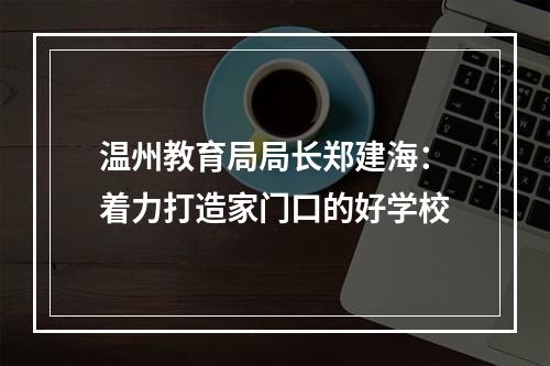 温州教育局局长郑建海：着力打造家门口的好学校