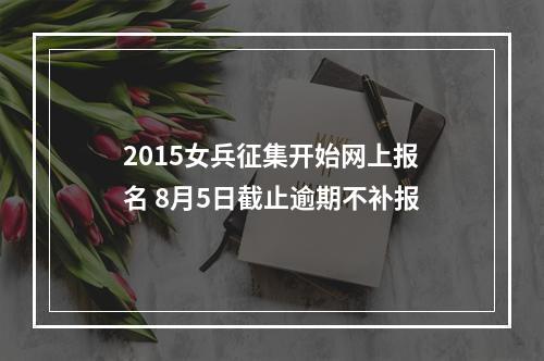 2015女兵征集开始网上报名 8月5日截止逾期不补报