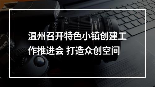 温州召开特色小镇创建工作推进会 打造众创空间