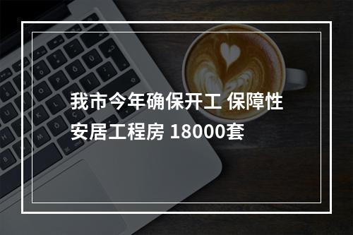 我市今年确保开工 保障性安居工程房 18000套