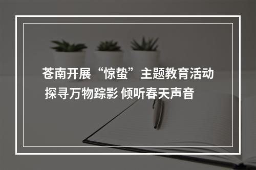 苍南开展“惊蛰”主题教育活动 探寻万物踪影 倾听春天声音