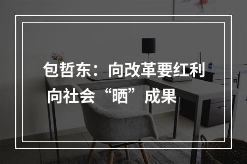 包哲东：向改革要红利 向社会“晒”成果