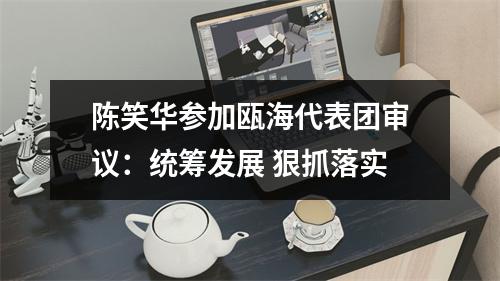 陈笑华参加瓯海代表团审议：统筹发展 狠抓落实