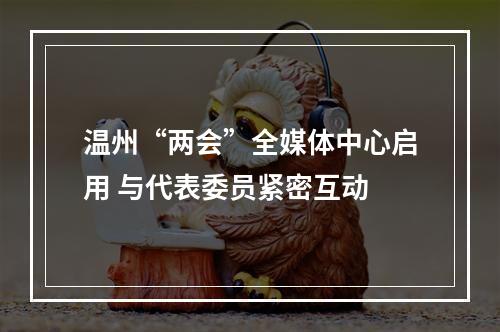 温州“两会”全媒体中心启用 与代表委员紧密互动