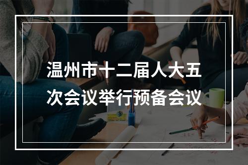 温州市十二届人大五次会议举行预备会议