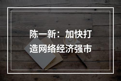 陈一新：加快打造网络经济强市