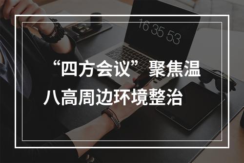 “四方会议”聚焦温八高周边环境整治