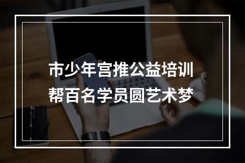 市少年宫推公益培训 帮百名学员圆艺术梦