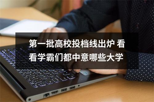第一批高校投档线出炉 看看学霸们都中意哪些大学