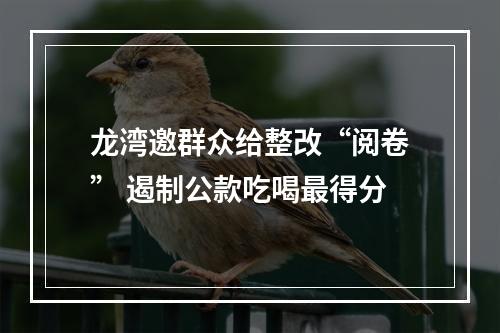 龙湾邀群众给整改“阅卷” 遏制公款吃喝最得分