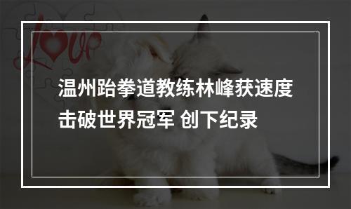 温州跆拳道教练林峰获速度击破世界冠军 创下纪录