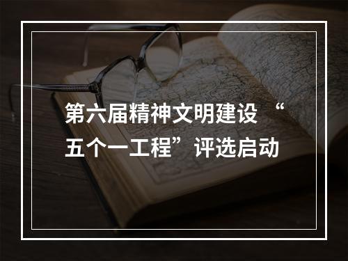 第六届精神文明建设 “五个一工程”评选启动