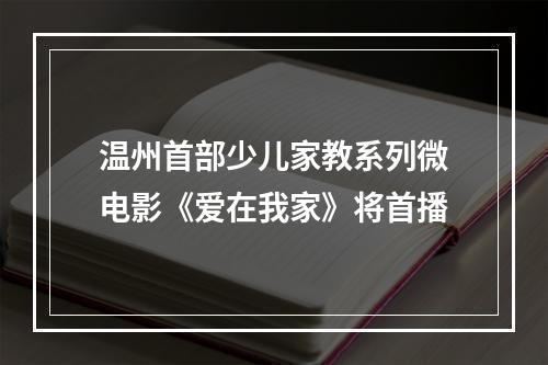 温州首部少儿家教系列微电影《爱在我家》将首播