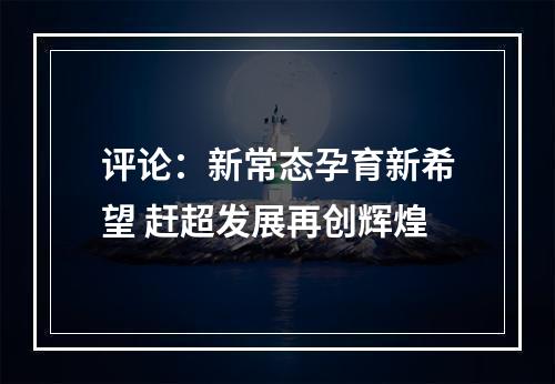 评论：新常态孕育新希望 赶超发展再创辉煌