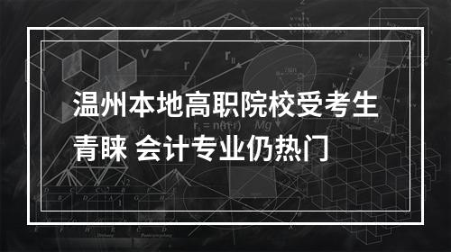 温州本地高职院校受考生青睐 会计专业仍热门