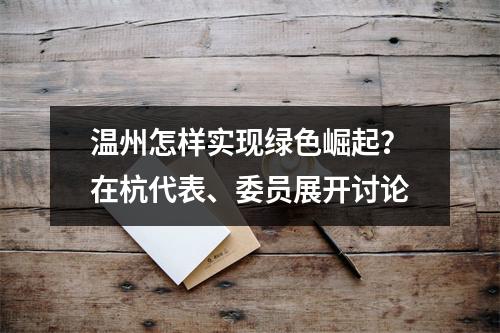 温州怎样实现绿色崛起？在杭代表、委员展开讨论