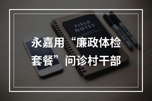 永嘉用“廉政体检套餐”问诊村干部