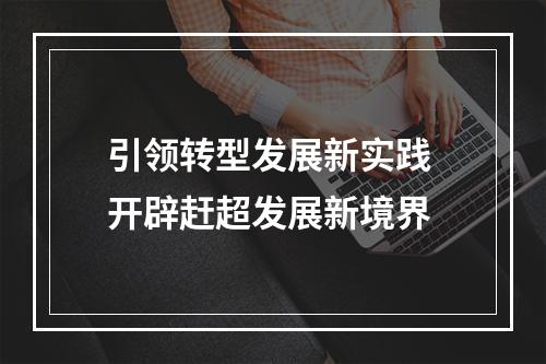 引领转型发展新实践 开辟赶超发展新境界