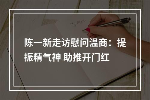 陈一新走访慰问温商：提振精气神 助推开门红