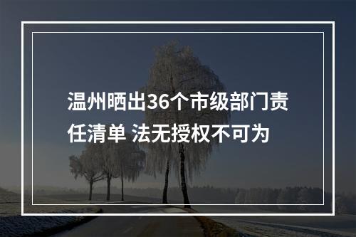 温州晒出36个市级部门责任清单 法无授权不可为