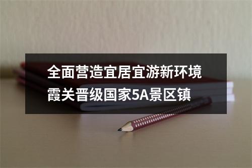 全面营造宜居宜游新环境 霞关晋级国家5A景区镇