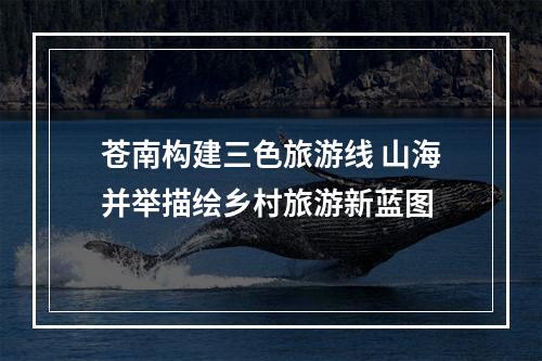 苍南构建三色旅游线 山海并举描绘乡村旅游新蓝图