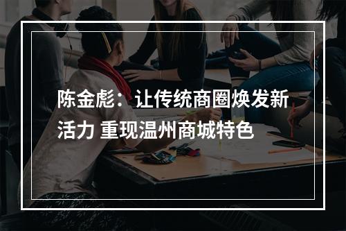 陈金彪：让传统商圈焕发新活力 重现温州商城特色