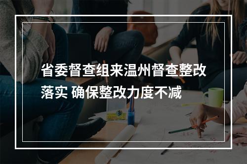 省委督查组来温州督查整改落实 确保整改力度不减