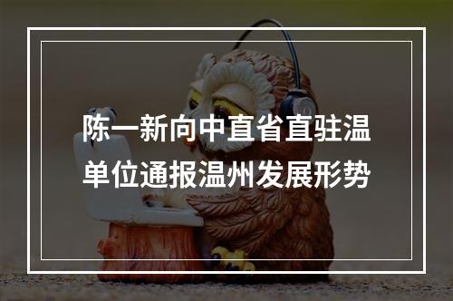 陈一新向中直省直驻温单位通报温州发展形势