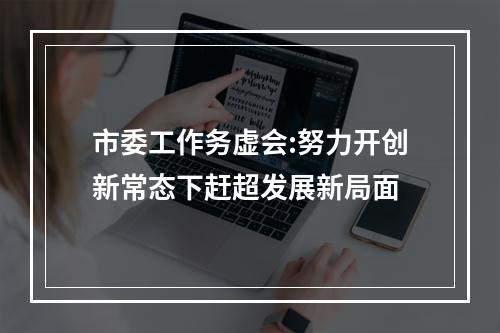 市委工作务虚会:努力开创新常态下赶超发展新局面