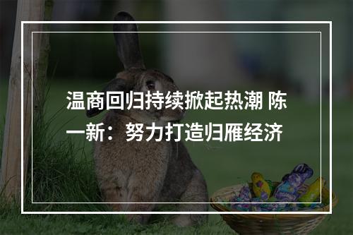 温商回归持续掀起热潮 陈一新：努力打造归雁经济
