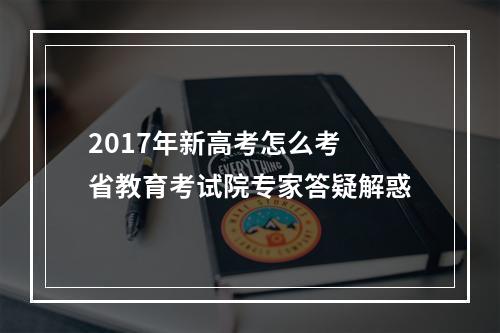 2017年新高考怎么考 省教育考试院专家答疑解惑
