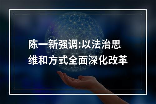 陈一新强调:以法治思维和方式全面深化改革