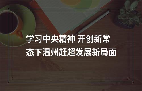 学习中央精神 开创新常态下温州赶超发展新局面