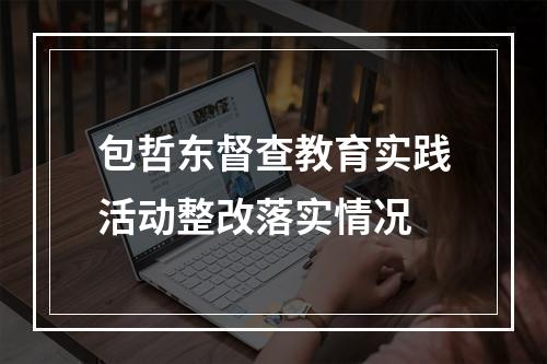 包哲东督查教育实践活动整改落实情况