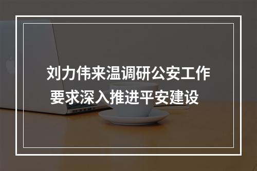 刘力伟来温调研公安工作 要求深入推进平安建设