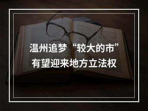 温州追梦“较大的市” 有望迎来地方立法权