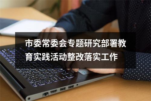 市委常委会专题研究部署教育实践活动整改落实工作