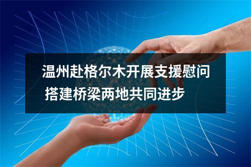 温州赴格尔木开展支援慰问 搭建桥梁两地共同进步