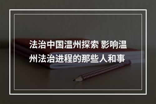 法治中国温州探索 影响温州法治进程的那些人和事