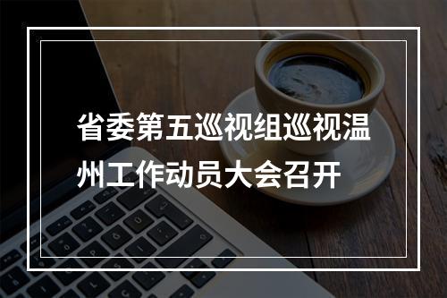 省委第五巡视组巡视温州工作动员大会召开