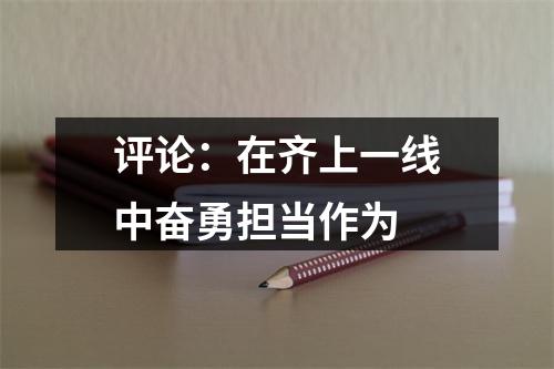评论：在齐上一线中奋勇担当作为