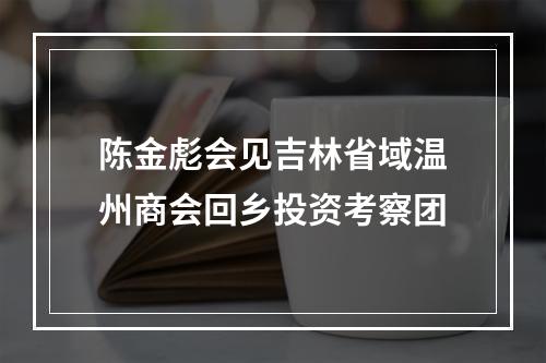 陈金彪会见吉林省域温州商会回乡投资考察团