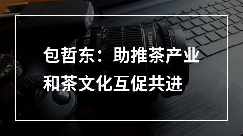 包哲东：助推茶产业和茶文化互促共进