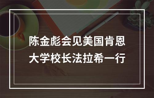 陈金彪会见美国肯恩大学校长法拉希一行