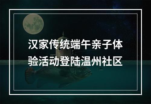 汉家传统端午亲子体验活动登陆温州社区