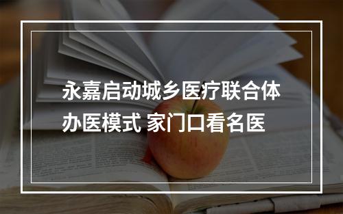 永嘉启动城乡医疗联合体办医模式 家门口看名医