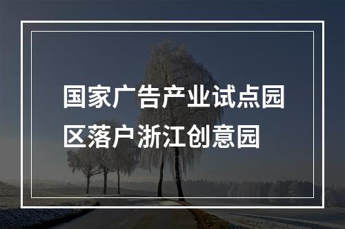 国家广告产业试点园区落户浙江创意园