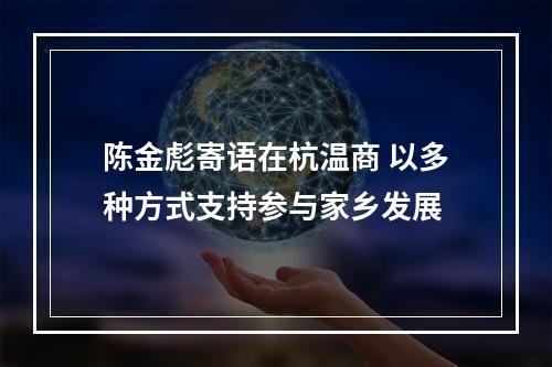 陈金彪寄语在杭温商 以多种方式支持参与家乡发展
