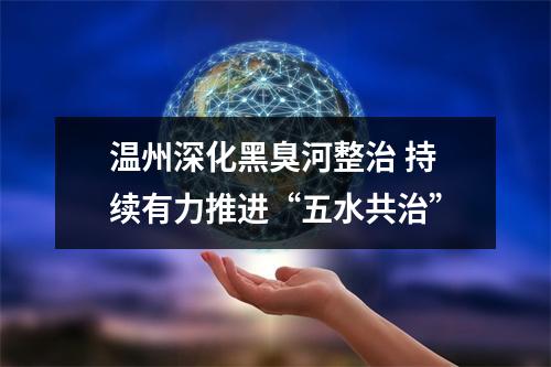 温州深化黑臭河整治 持续有力推进“五水共治”